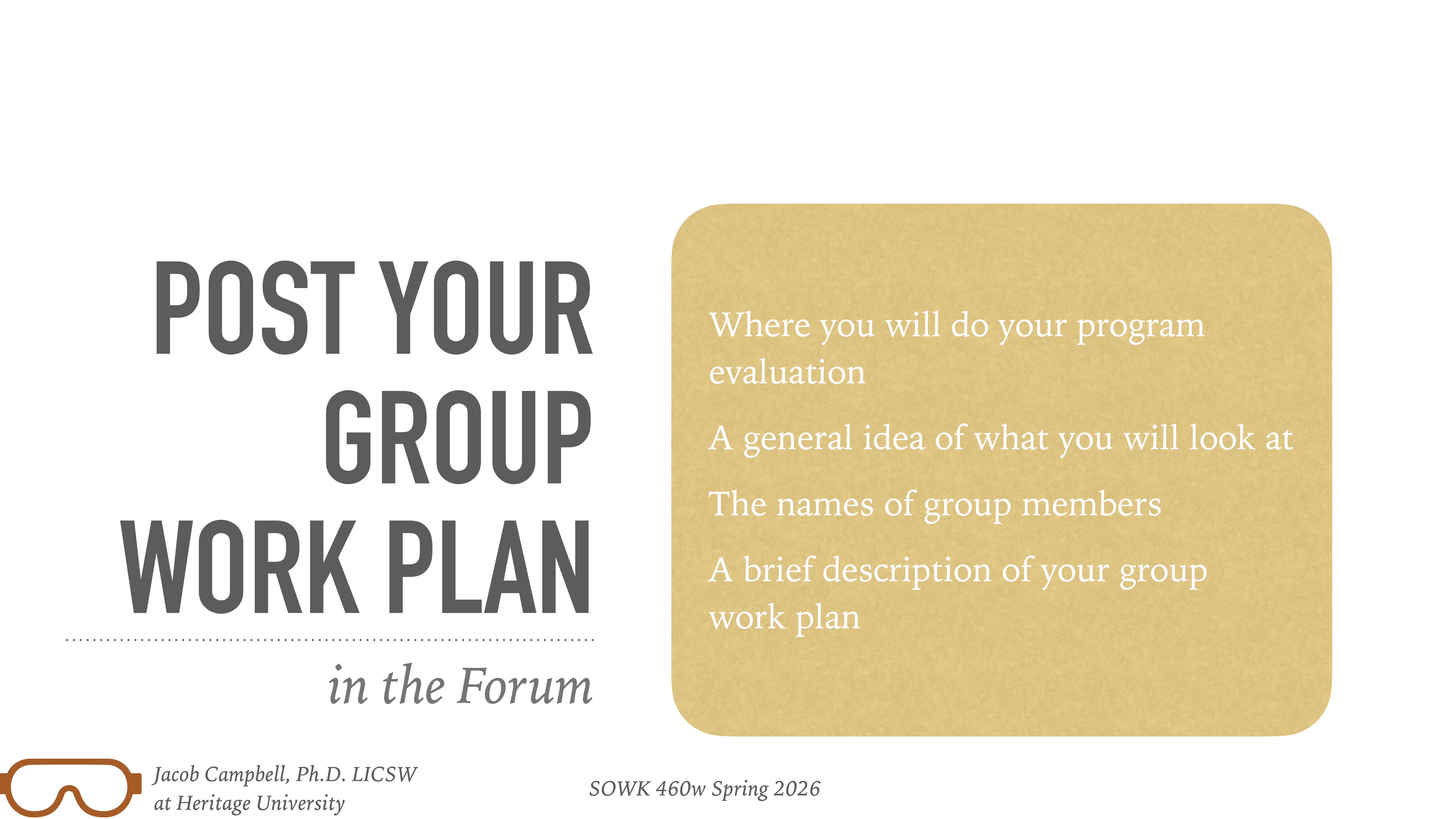 Presentation slide titled 'Post Your Group Work Plan in the Forum.' Includes points on program evaluation, group member names, and work plan description. Instructor: Jacob Campbell, Ph.D., LICSW, Heritage University, SOWK 460w Spring 2026.