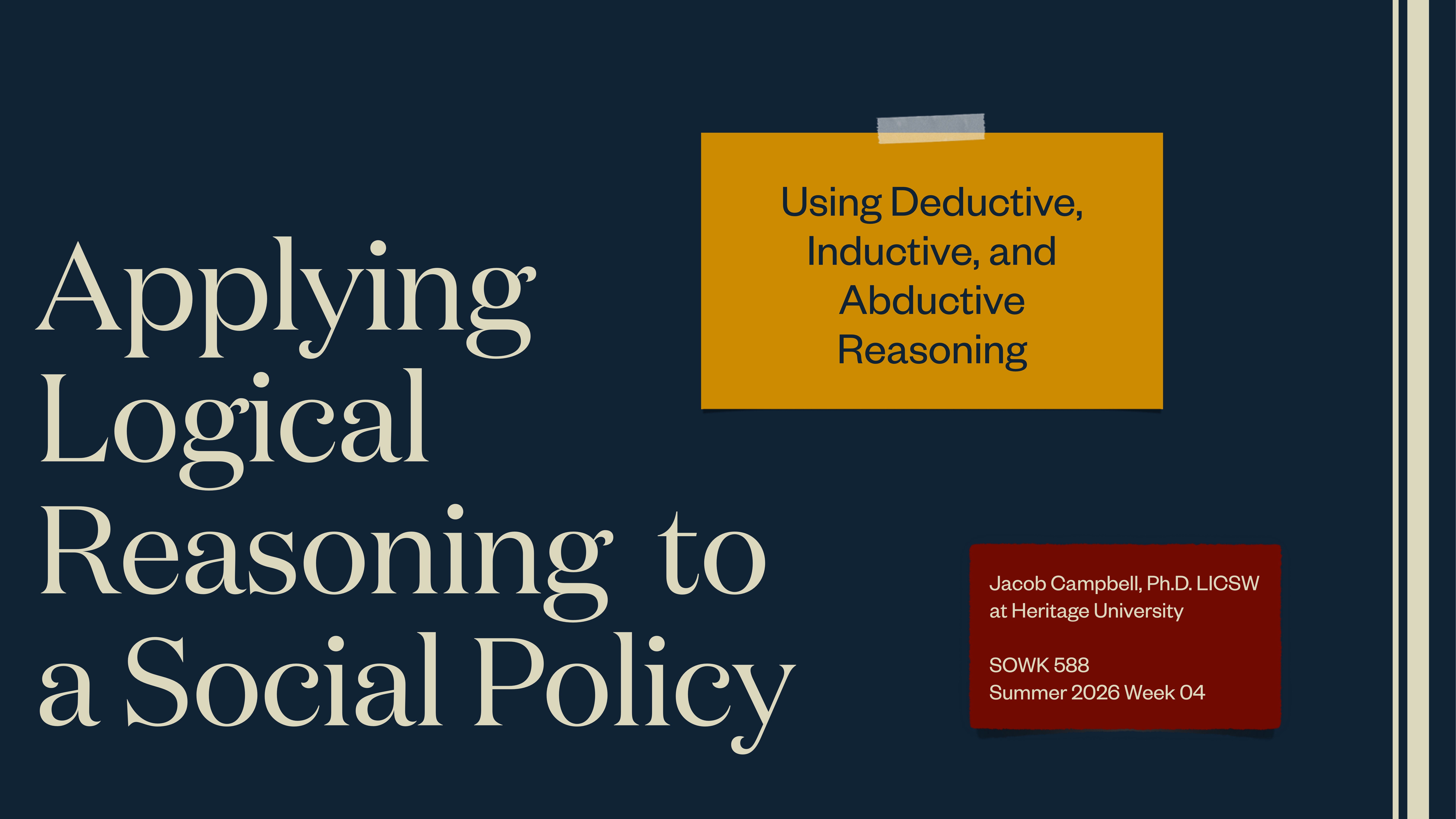 Text with various fonts on a dark background; main text reads 'Applying Logical Reasoning to a Social Policy.' Additional text: 'Using Deductive, Inductive, and Abductive Reasoning'; 'Jacob Campbell, PhD, LICSW at Heritage University'; 'SOWK 588 Summer 2026 Week 04.'