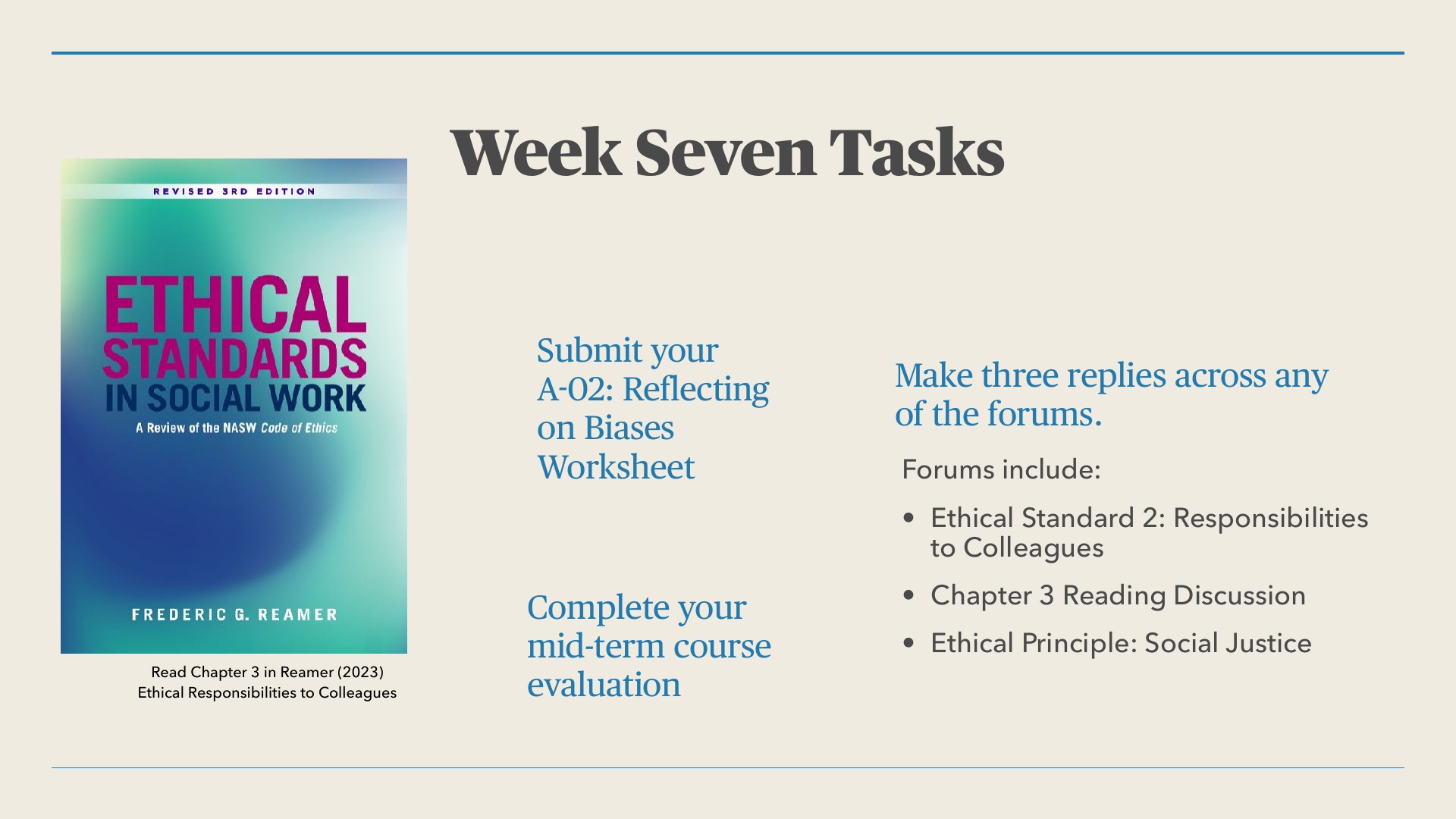A presentation slide titled 'Week Seven Tasks' pairs a book cover on the left with task text on a cream background. The cover is 'Ethical Standards in Social Work,' Revised 3rd Edition, by Frederic G. Reamer, with a teal-to-blue gradient, and the caption reads 'Read Chapter 3 in Reamer (2023), Ethical Responsibilities to Colleagues.' Blue text lists the tasks: 'Submit your A-02: Reflecting on Biases Worksheet,' 'Complete your mid-term course evaluation,' and 'Make three replies across any of the forums,' with forums including 'Ethical Standard 2: Responsibilities to Colleagues,' 'Chapter 3 Reading Discussion,' and 'Ethical Principle: Social Justice.'