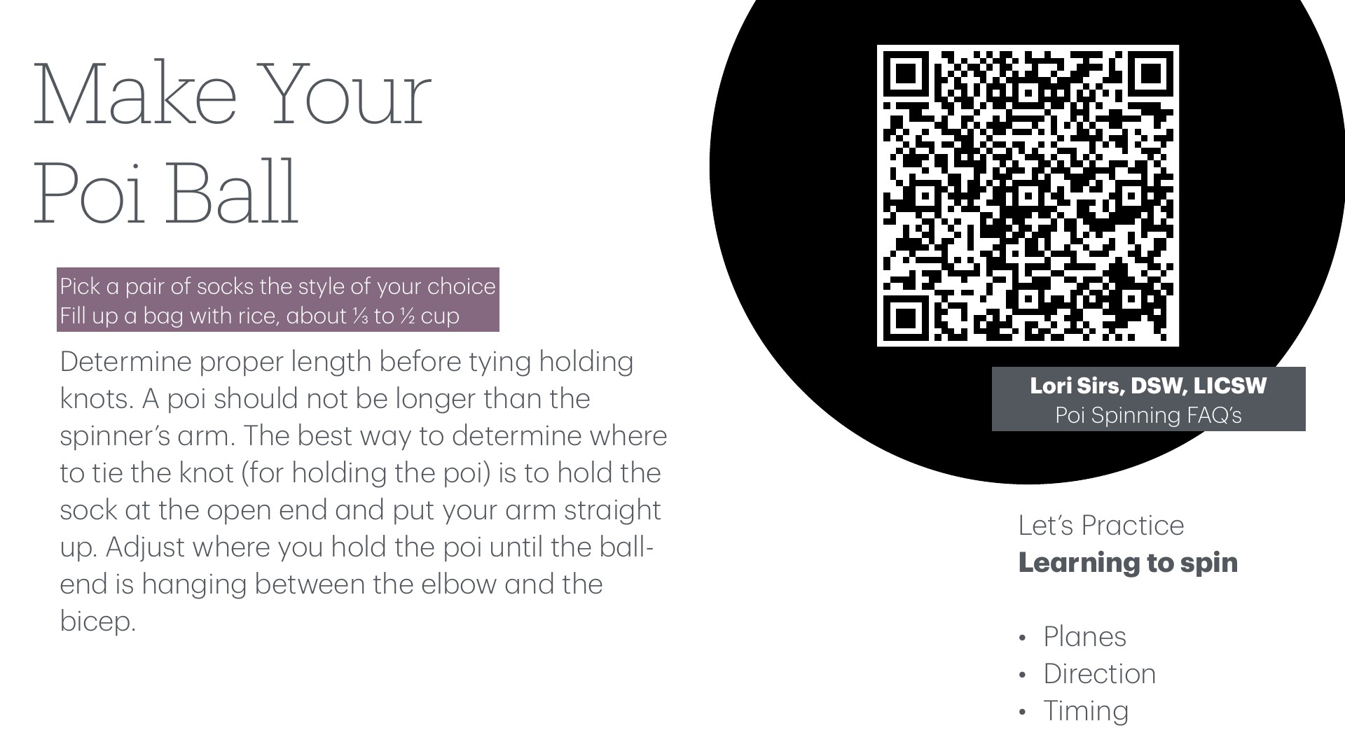 A large QR code sits inside a black circle, labeled 'Lori Sirs, DSW, LICSW, Poi Spinning FAQ's,' on a slide titled 'Make Your Poi Ball.' The slide's text says to pick a pair of socks, fill them with ⅓ to ½ cup of rice, and tie the holding knot so the poi is no longer than the spinner's arm, with the ball-end between elbow and bicep. Below, 'Let's Practice: Learning to spin' lists planes, direction, and timing.