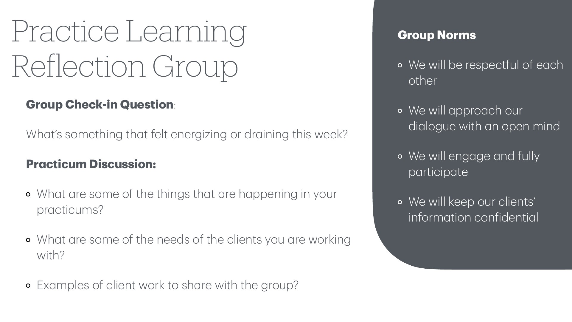A presentation slide titled 'Practice Learning Reflection Group' on a white background with a dark gray rounded panel on the right. The left side lists a 'Group Check-in Question' ('What's something that felt energizing or draining this week?') and 'Practicum Discussion' prompts about practicum happenings, client needs, and sharing client work. The right panel, 'Group Norms,' lists four commitments: be respectful, approach dialogue with an open mind, engage and participate, and keep clients' information confidential.