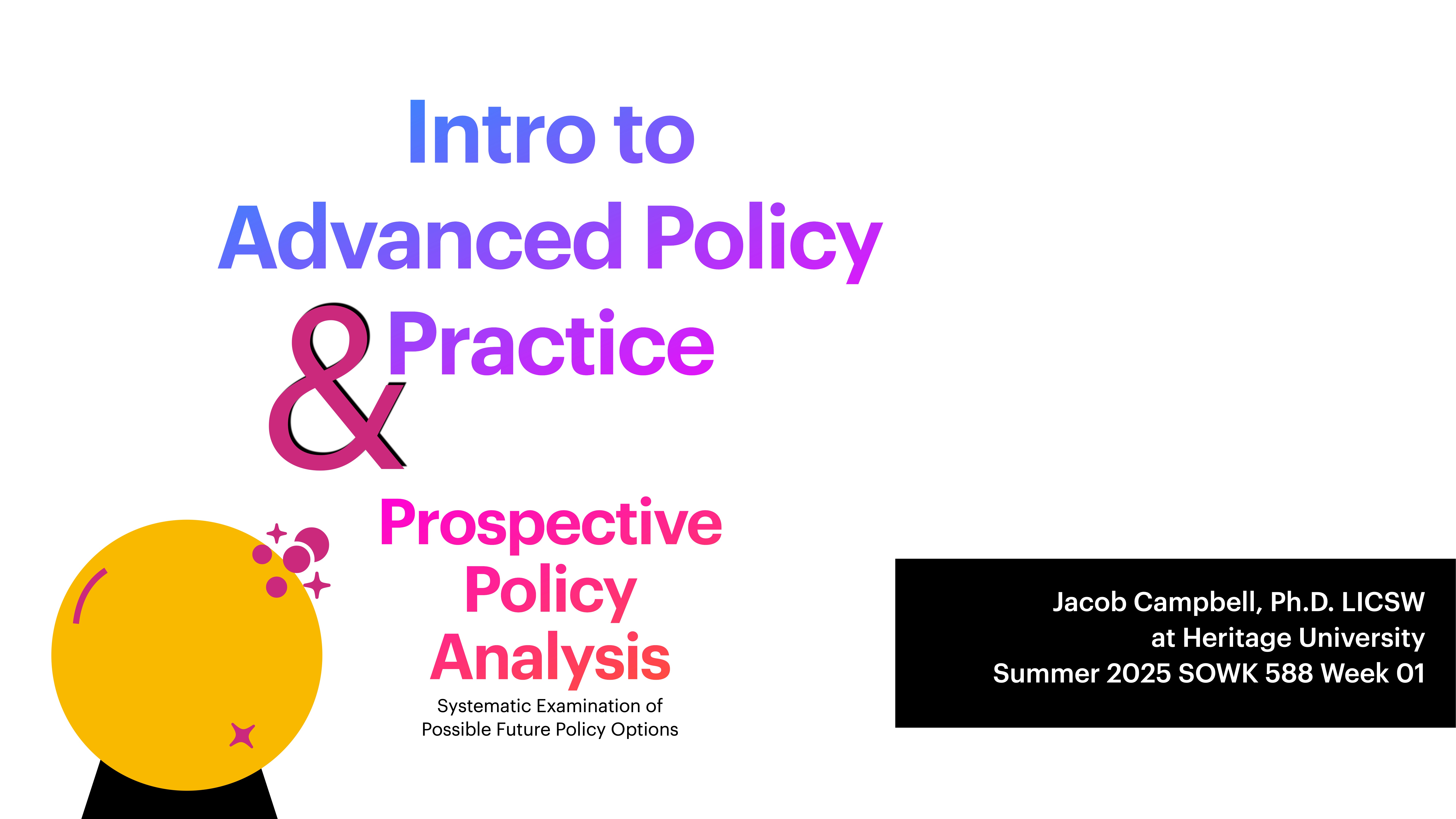 Title slide with colorful text: 'Intro to Advanced Policy & Practice' and 'Prospective Policy Analysis.' Text details Jacob Campbell, Ph.D., at Heritage University, Summer 2025 SOWK 588 Week 01. Artistic graphic on left.