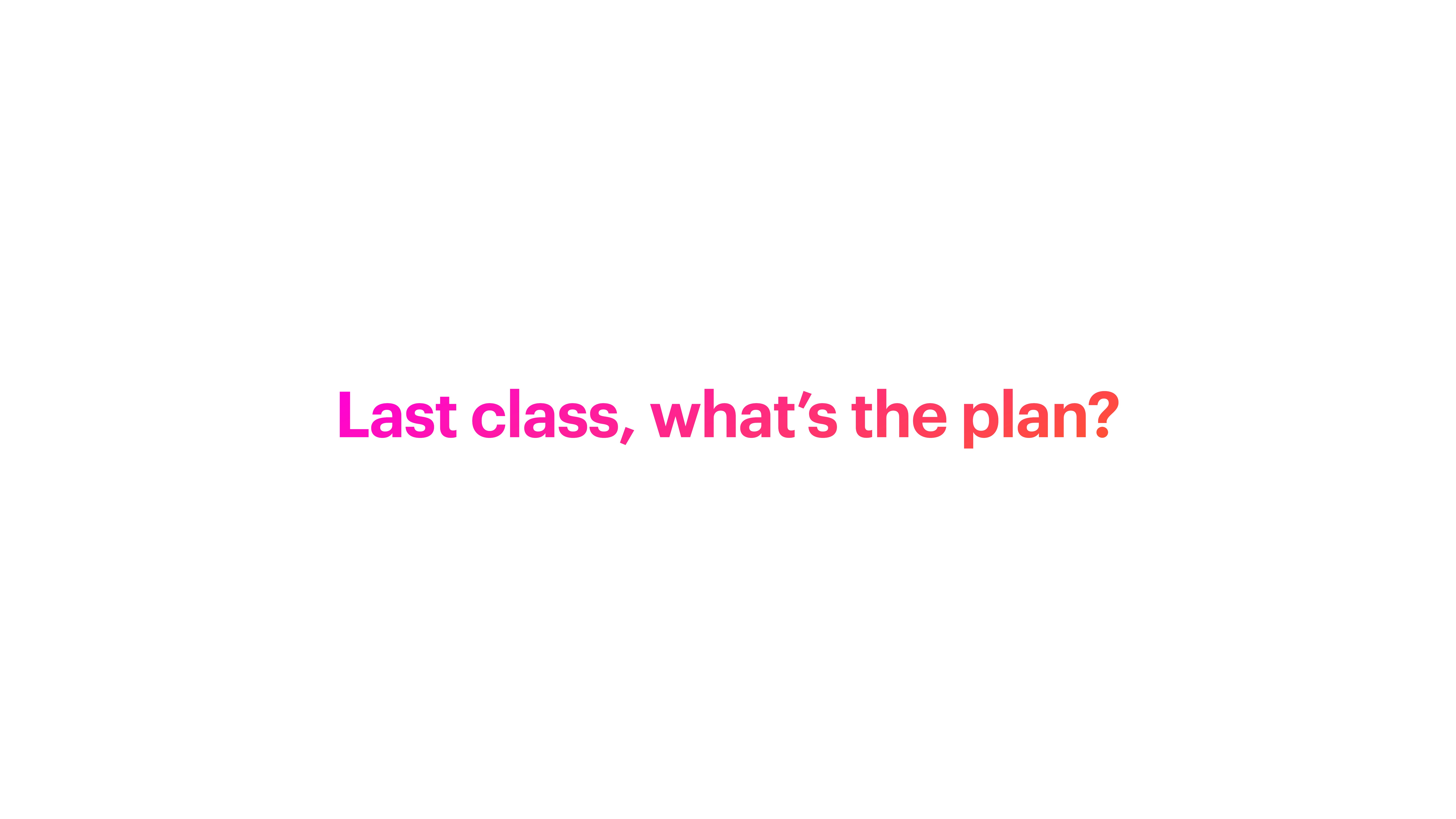 Text on a plain white background reads, 'Last class, what’s the plan?' in a gradient of pink to orange, suggesting a discussion in a presentation slide.