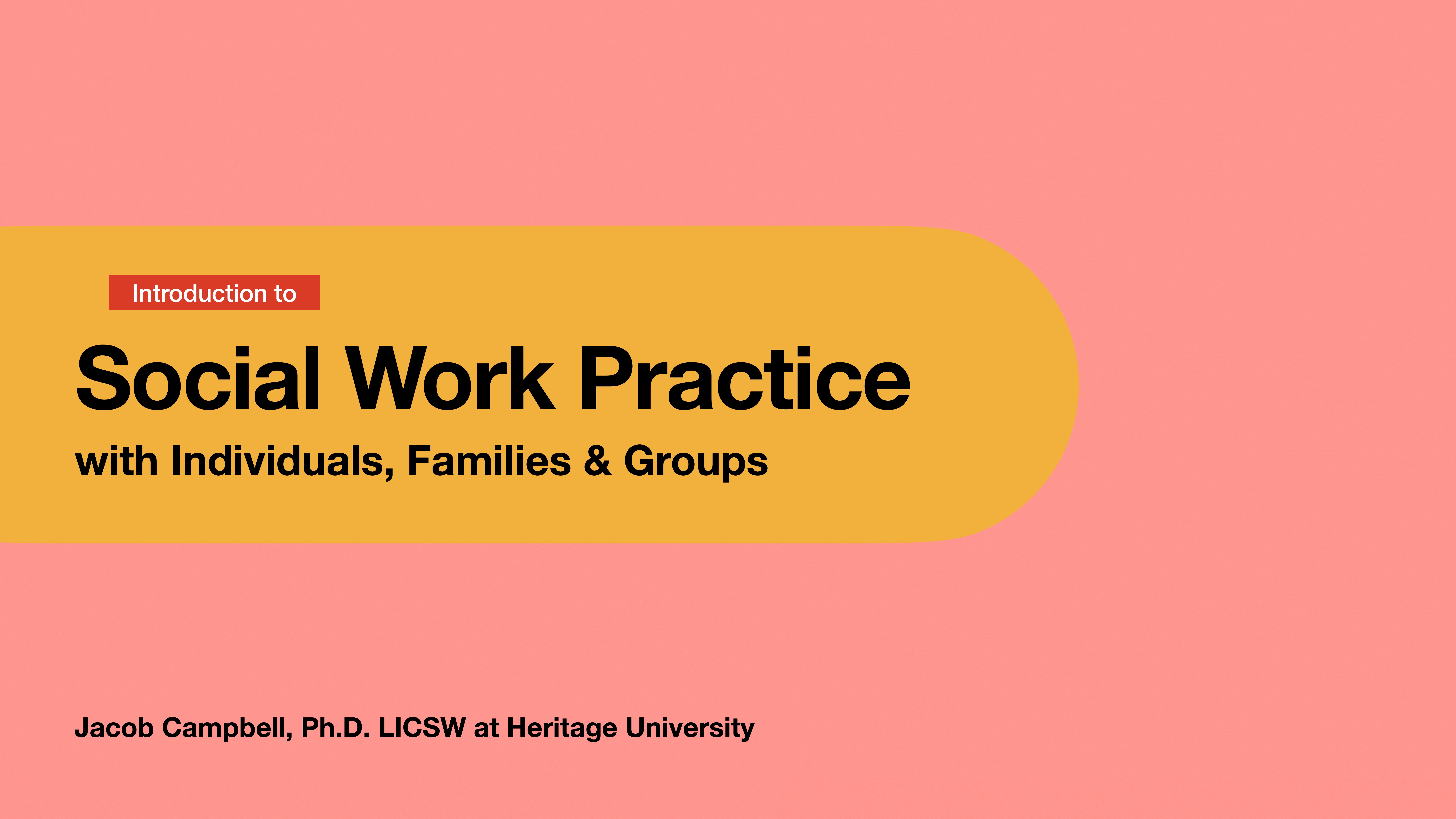 Title slide displaying: 'Introduction to Social Work Practice with Individuals, Families & Groups,' authored by Jacob Campbell, Ph.D., LICSW at Heritage University, on a pink and yellow background.