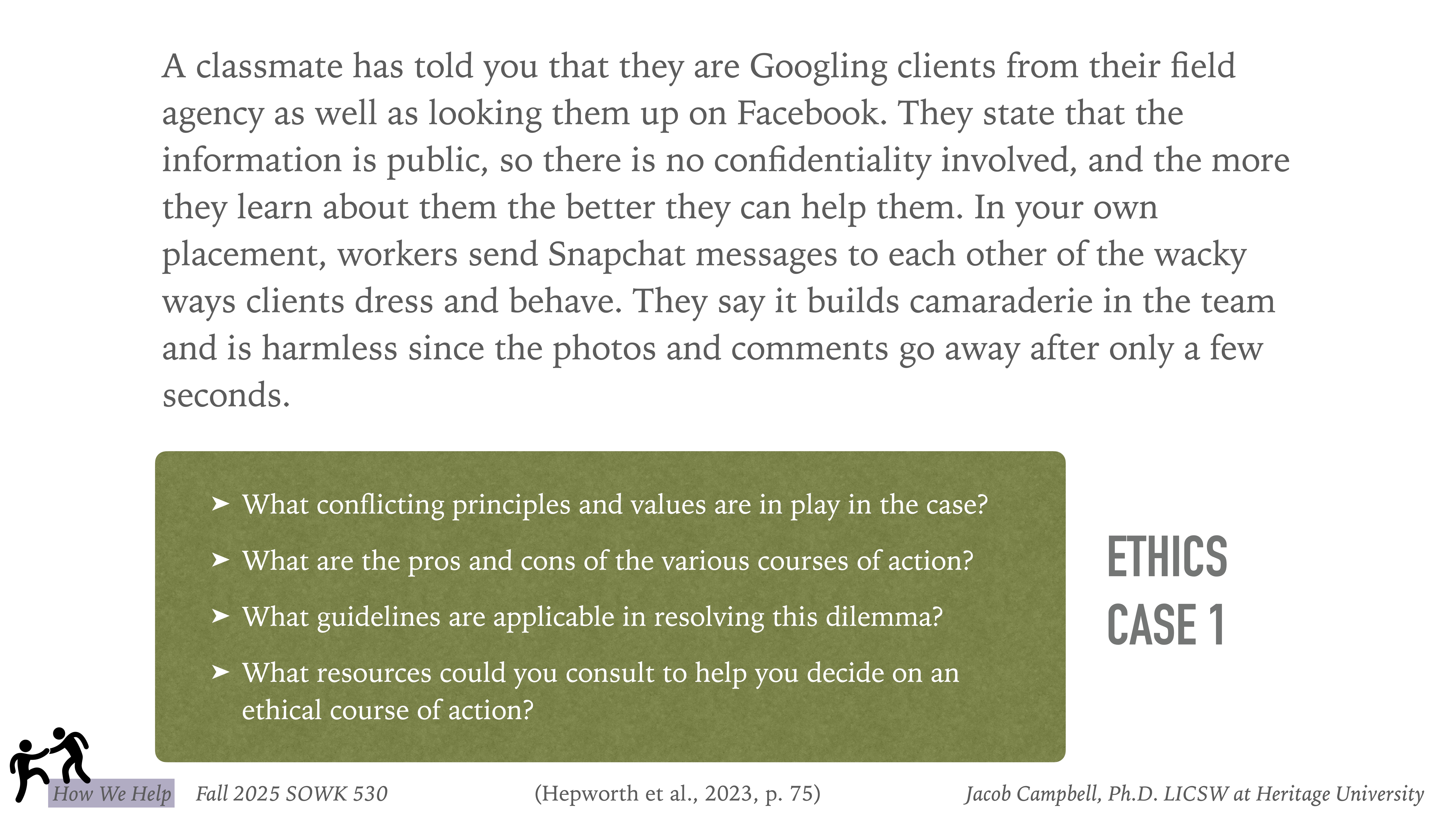 A text slide discusses ethical dilemmas in field placements, focusing on Googling clients and sharing Snapchat images. It poses questions about principles, pros and cons, guidelines, and resources. Bottom includes credits: 'Fall 2025 SOWK 530, Hepworth et al., 2023, p. 75, Jacob Campbell, Ph.D. LICSW at Heritage University'.