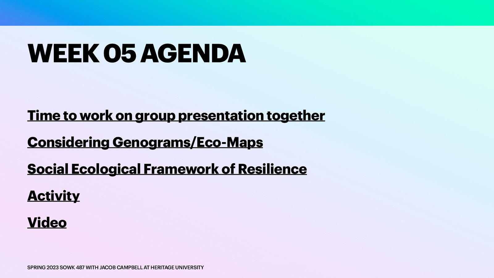 WEEK 05 AGENDA Time to work on group presentation together Considering Genograms/Eco-Maps Social Ecological Framework of Resilience Activity Video SPRING 2023 SOWK 487 WITH JACOB CAMPBELL AT HERITAGE UNIVERSITY
