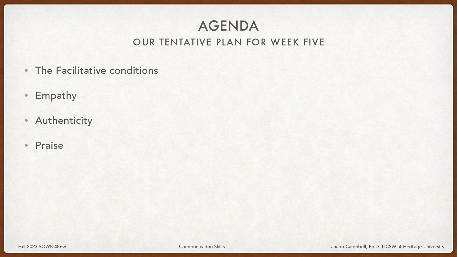 AGENDA OUR TENTATIVE PL AN FOR WEEK FIVE • The Facilitative conditions • Empathy • Authenticity • Praise Fall 2023 SOWK 486w Communication Skills Jacob Campbell, Ph.D. LICSW at Heritage University
