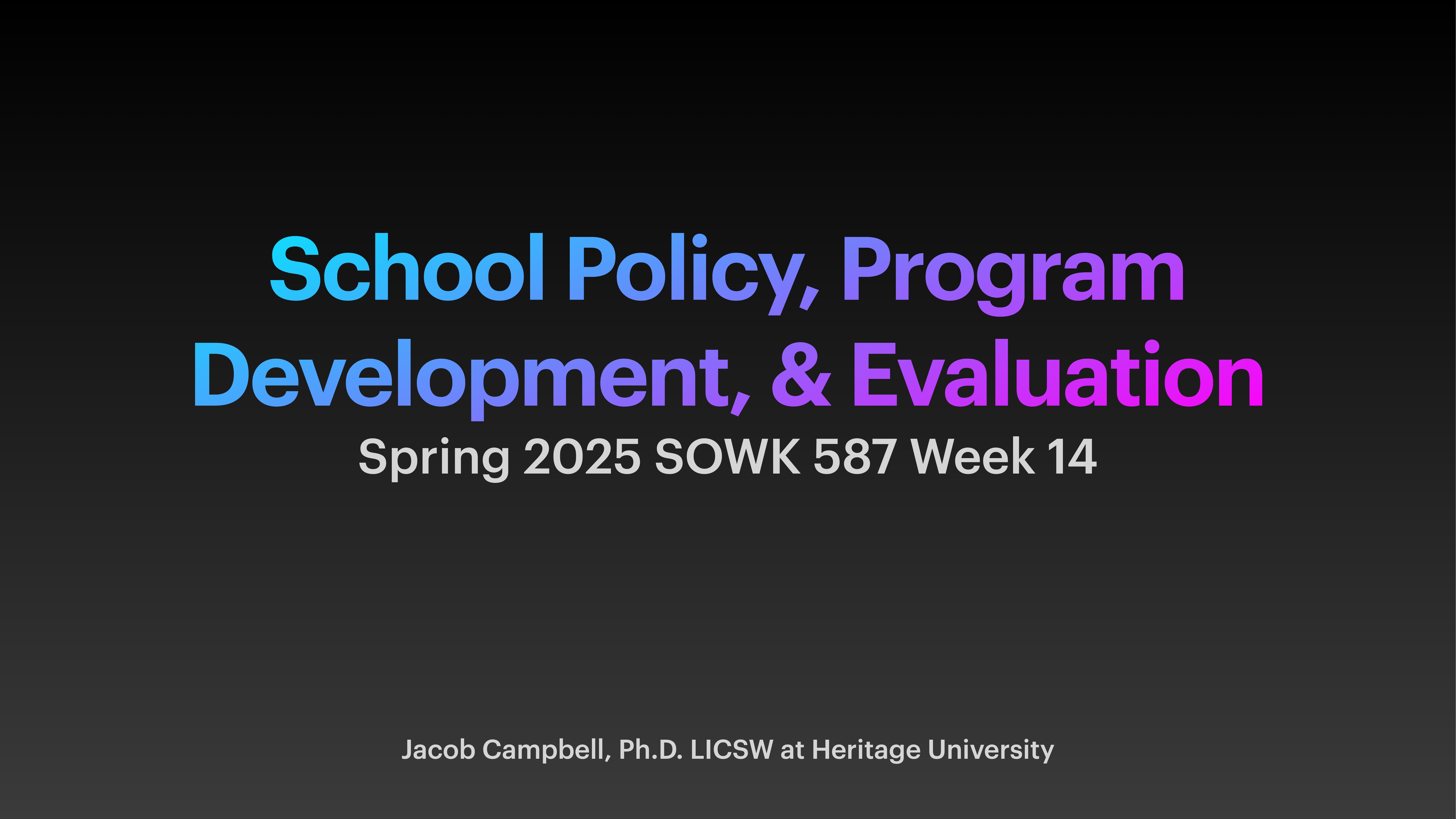 Title slide with text announcing 'School Policy, Program Development, & Evaluation,' for 'Spring 2025 SOWK 587 Week 14,' presented by 'Jacob Campbell, Ph.D. LICSW at Heritage University,' set on a gradient background.
