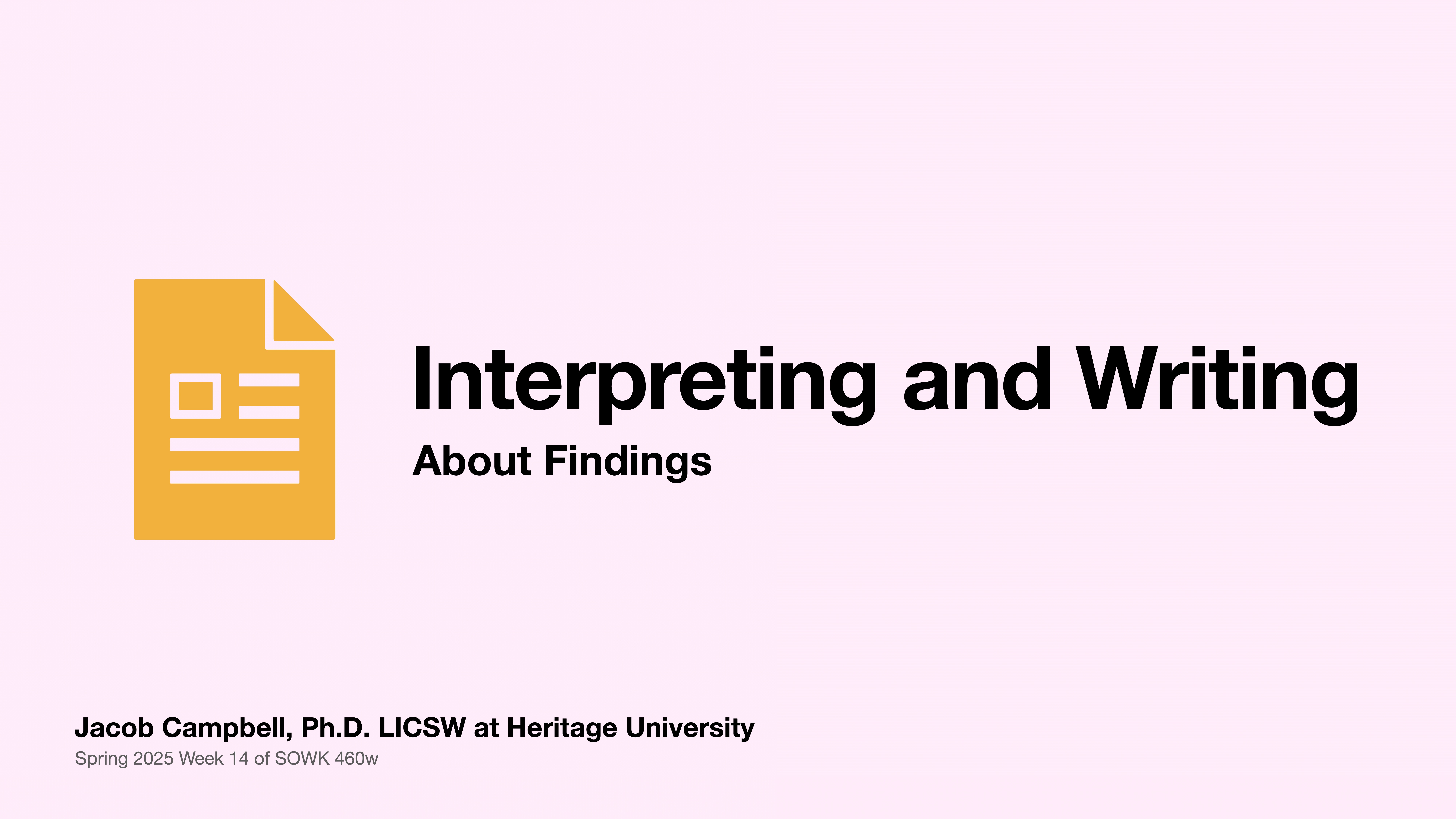 The image features a yellow document icon, next to bold text saying, 'Interpreting and Writing About Findings,' on a pale pink background. Below, smaller text reads: 'Jacob Campbell, Ph.D. LICSW at Heritage University, Spring 2025 Week 14 of SOWK 460w.'