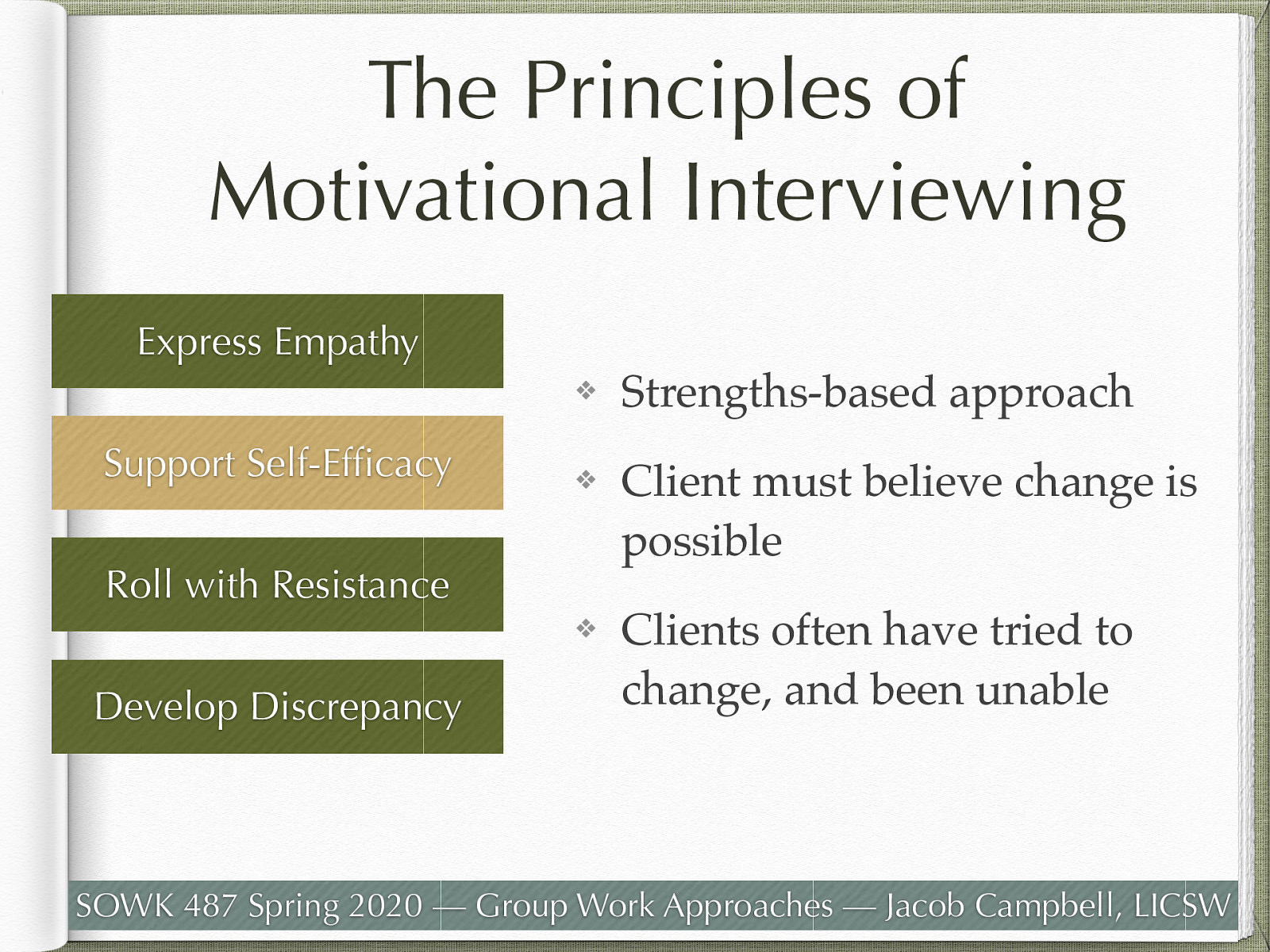  Supporting self-efficacy in motivational interviewing  is the counselor focusing on previous successes and highlighting skills and strengths.   MI is a strengths-based approach that believes that clients have within themselves the capabilities to change successfully. A client's belief that change is possible (self-efficacy) is needed to instill hope about making those difficult changes. Clients often have previously tried and been unable to achieve or maintain the desired change, creating doubt about their ability to succeed. 
