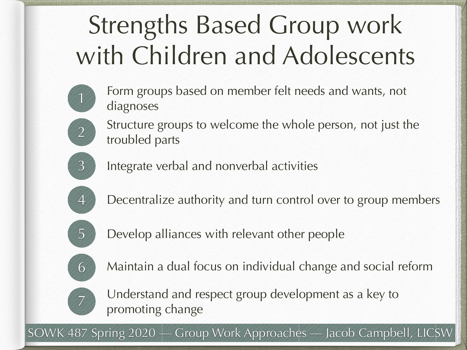   Principal 1: Form groups based on member felt needs and wants, not diagnoses  Felt needs are individual wants, desires and areas of concerns both for the group and the individual    Principal 2: Structure groups to welcome the whole person, not just the troubled parts  Think ACES research and managing persons who have been through trauma    Principal 3: Integrate verbal and nonverbal activities  Allow creativity and movement Loved statement 