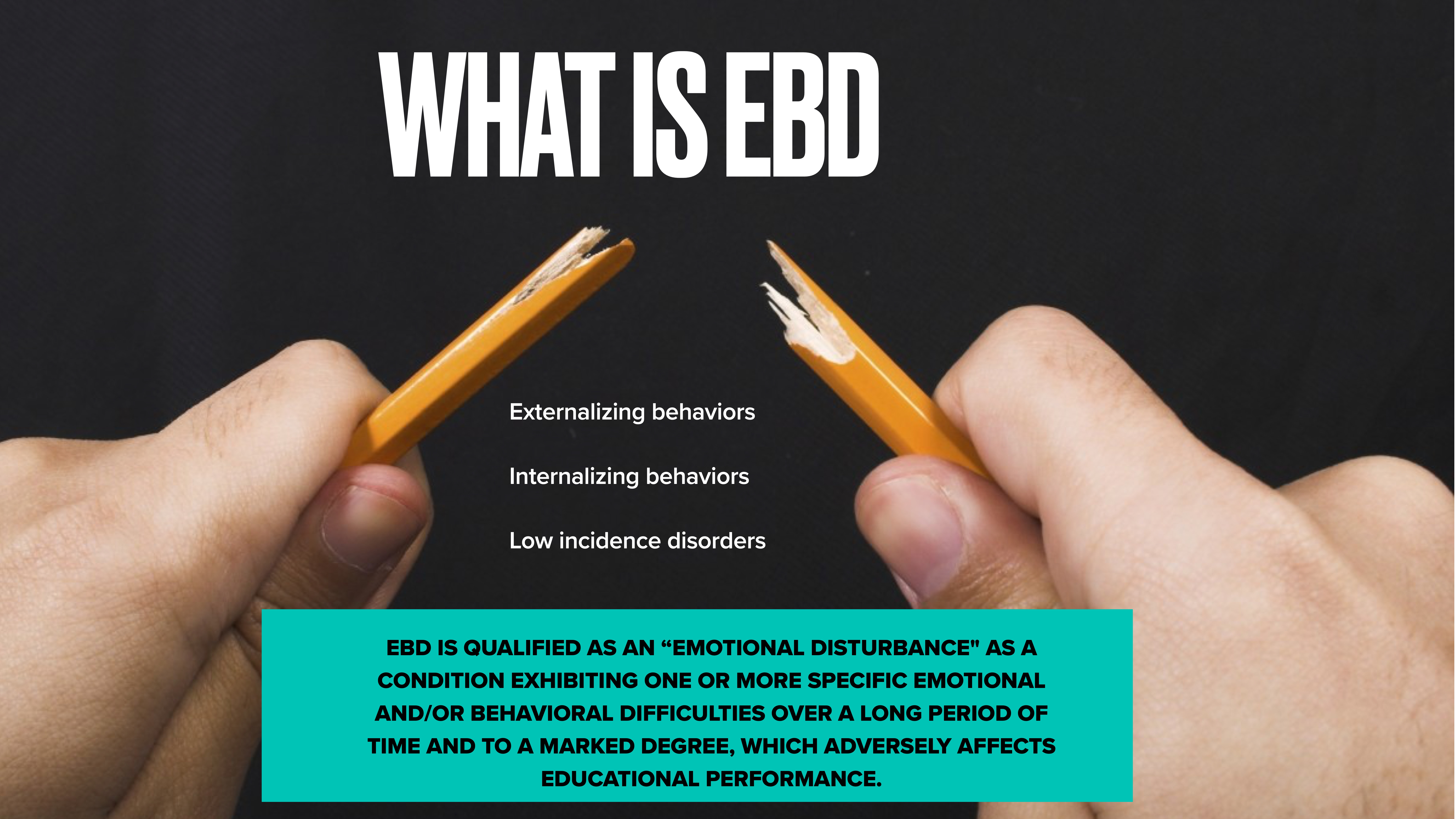Two hands break a pencil against a black background. The text reads: 'WHAT IS EBD,' with bullet points: 'Externalizing behaviors,' 'Internalizing behaviors,' 'Low incidence disorders.' A definition follows: 'EBD is qualified as an 'emotional disturbance' as a condition exhibiting one or more specific emotional and/or behavioral difficulties over a long period of time and to a marked degree, which adversely affects educational performance.'