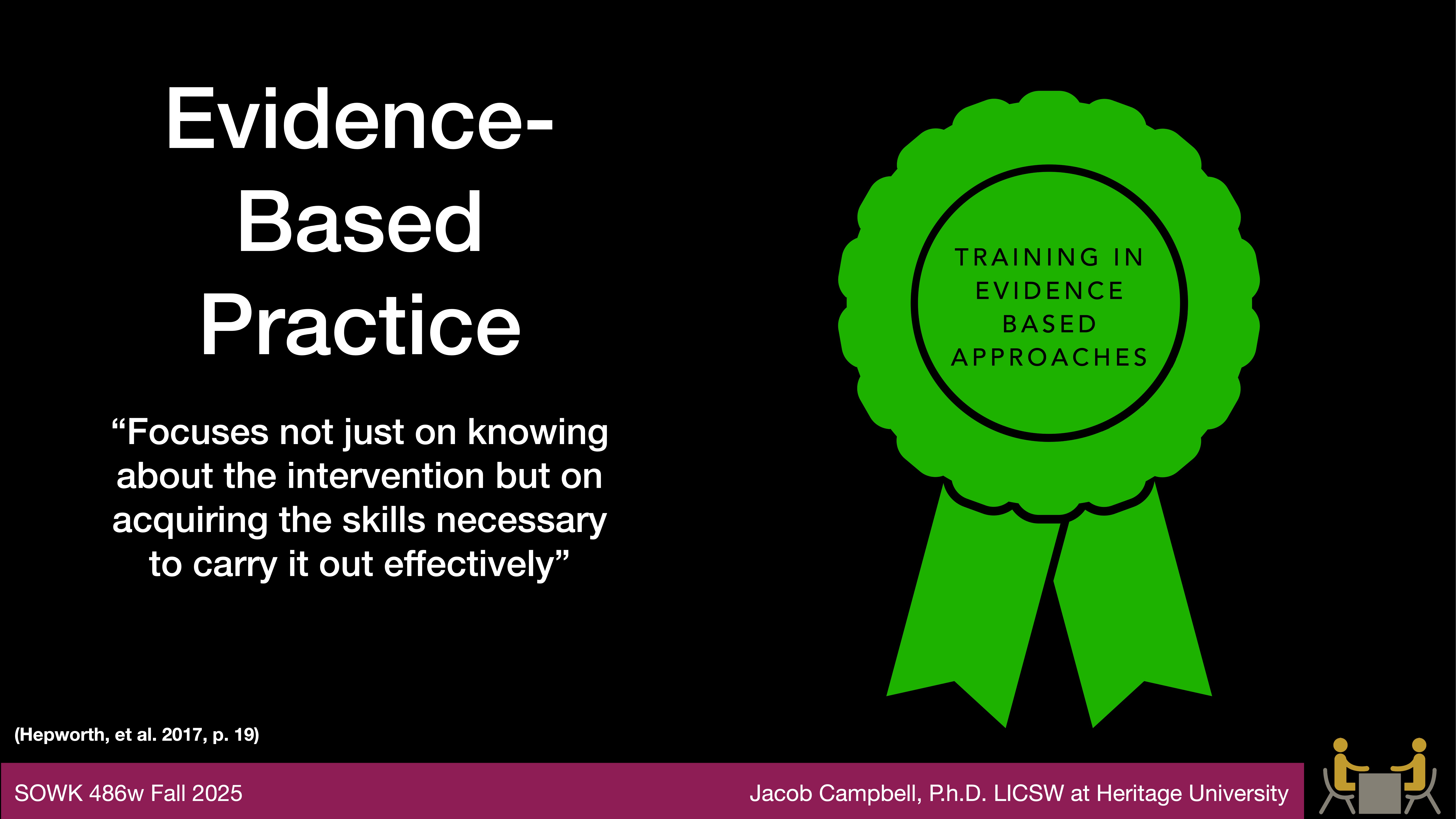 Ribbon graphic depicting a training focus, alongside text reading: 'Evidence-Based Practice: Focuses not just on knowing about the intervention but on acquiring the skills necessary to carry it out effectively” (Hepworth, et al., 2017, p.19). Footer: 'SOWK 486w Fall 2025, Jacob Campbell, Ph.D. LICSW at Heritage University.'