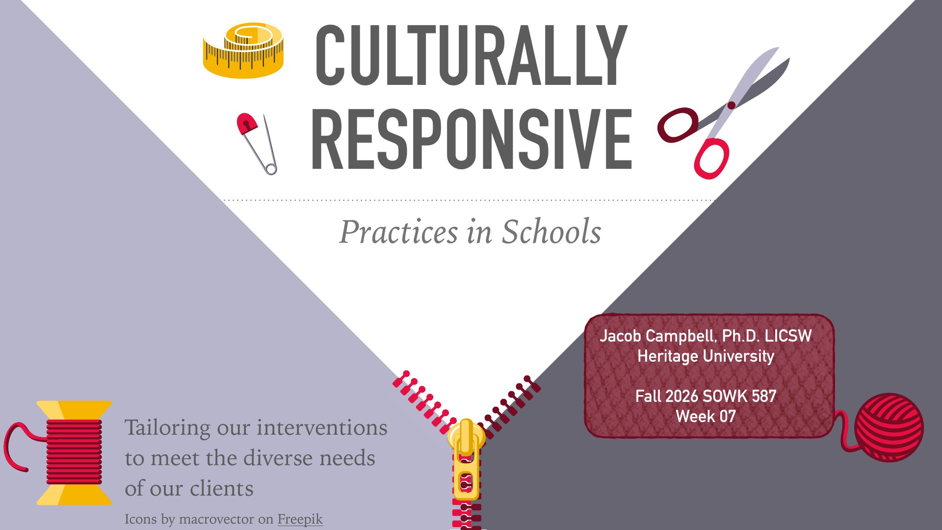A title slide with a white V-shaped center on lavender and gray backgrounds, with a zipper at its base. Yellow tape measure, safety pin, and scissors frame the title 'CULTURALLY RESPONSIVE: Practices in Schools,' and a red yarn ball and spool of thread sit at the edges. Text reads 'Tailoring our interventions to meet the diverse needs of our clients,' and 'Jacob Campbell, Ph.D. LICSW, Heritage University, Fall 2026 SOWK 587, Week 07' appears on a red knit panel.