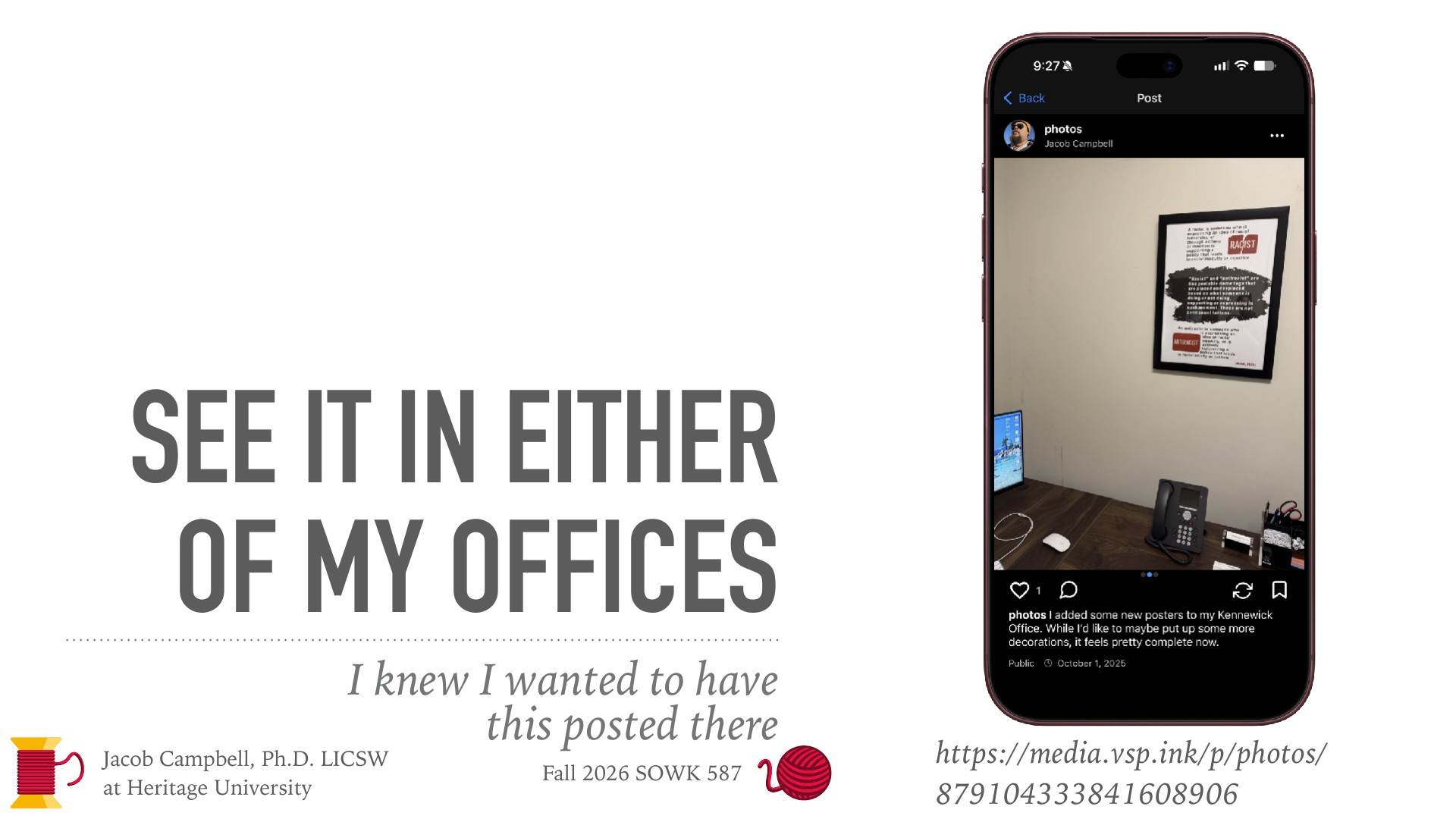 A smartphone displays a photo post of a framed 'RACIST' poster on an office wall, beside a desk phone and laptop. The slide's large gray headline reads 'SEE IT IN EITHER OF MY OFFICES,' with the italic subtitle 'I knew I wanted to have this posted there.' Footer text: 'Jacob Campbell, Ph.D. LICSW at Heritage University, Fall 2026 SOWK 587,' and the URL 'https://media.vsp.ink/p/photos/879104333841608906.'