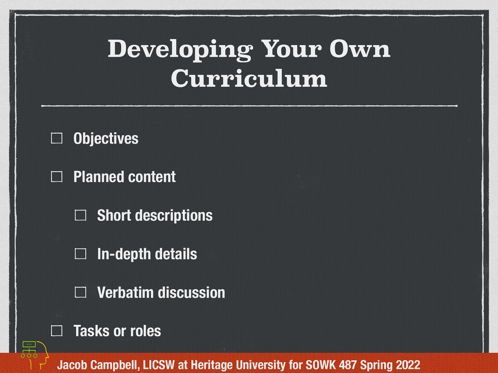 Developing Your Own Curriculum Objectives Planned content Short descriptions In-depth details Verbatim discussion Tasks or roles Jacob Campbell, LICSW at Heritage University for SOWK 487 Spring 2022
