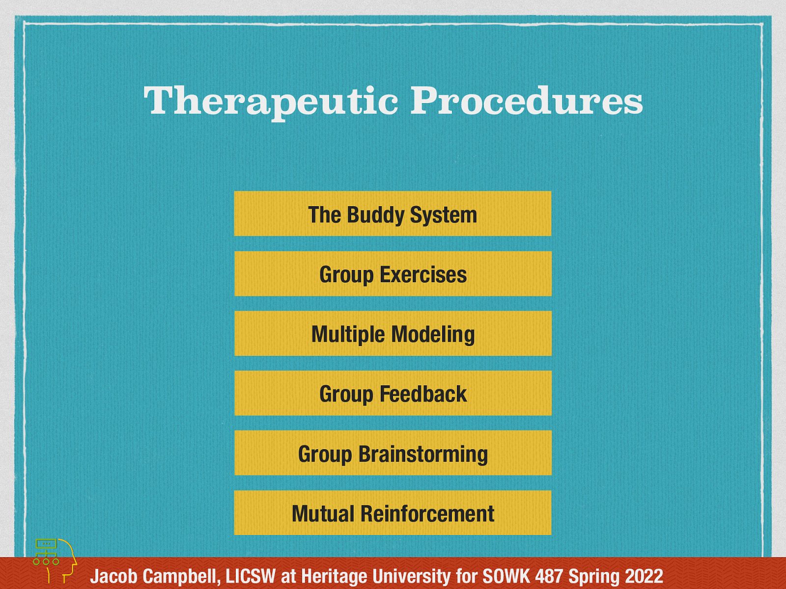 Therapeutic Procedures The Buddy System Group Exercises Multiple Modeling Group Feedback Group Brainstorming Mutual Reinforcement Jacob Campbell, LICSW at Heritage University for SOWK 487 Spring 2022

