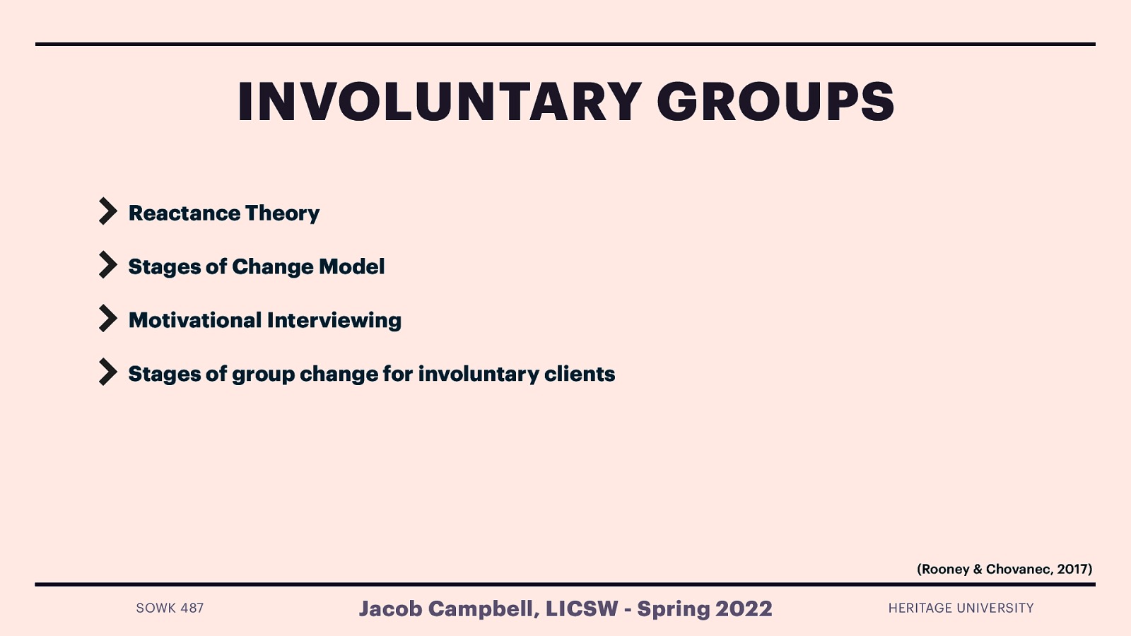 INVOLUNTARY GROUPS Reactance Theory Stages of Change Model Motivational Interviewing Stages of group change for involuntary clients (Rooney & Chovanec, 2017) SOWK 487 Jacob Campbell, LICSW - Spring 2022 HERITAGE UNIVERSITY
