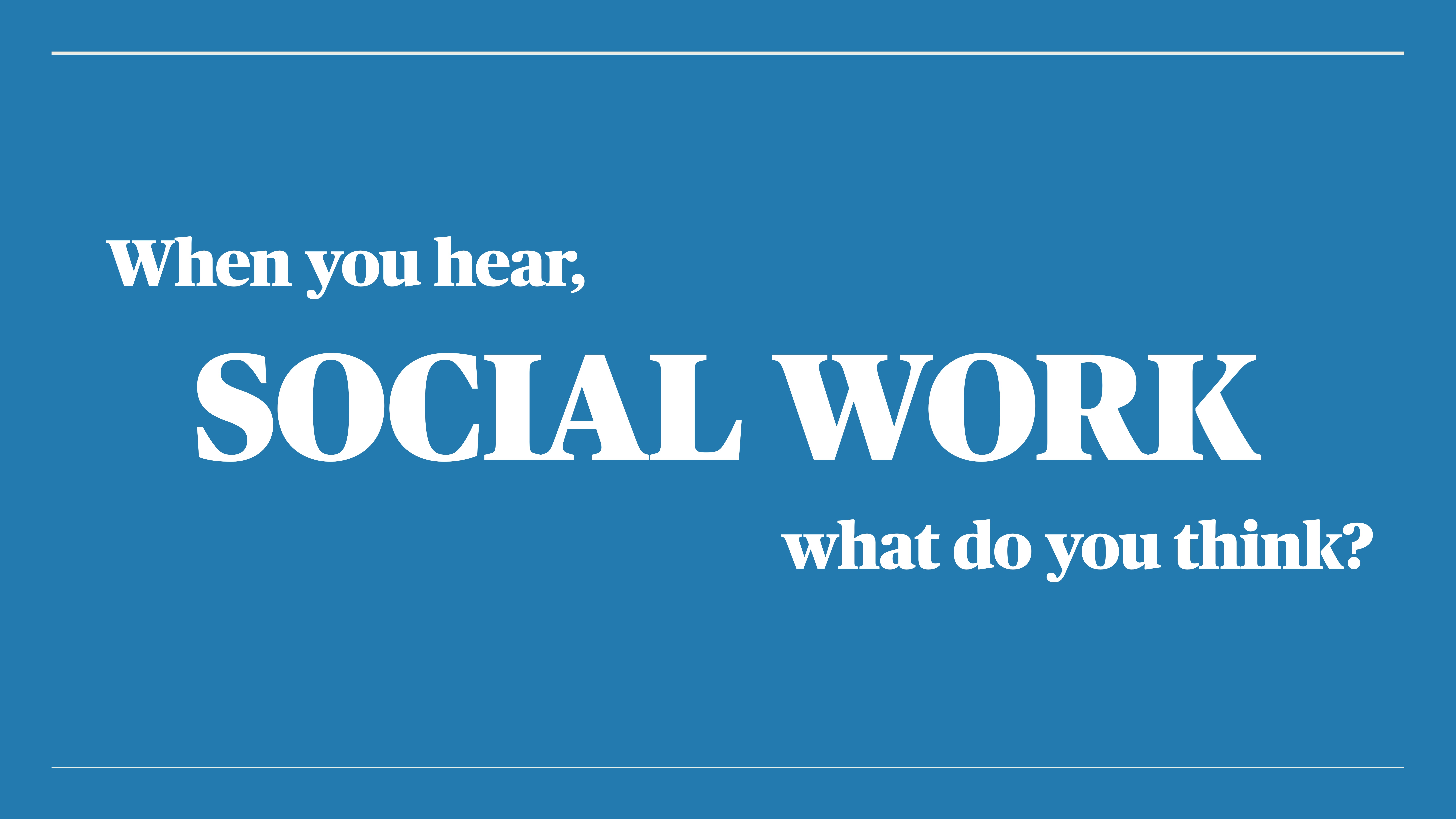 Text in bold white letters on a blue slide reads: 'When you hear, SOCIAL WORK, what do you think?'