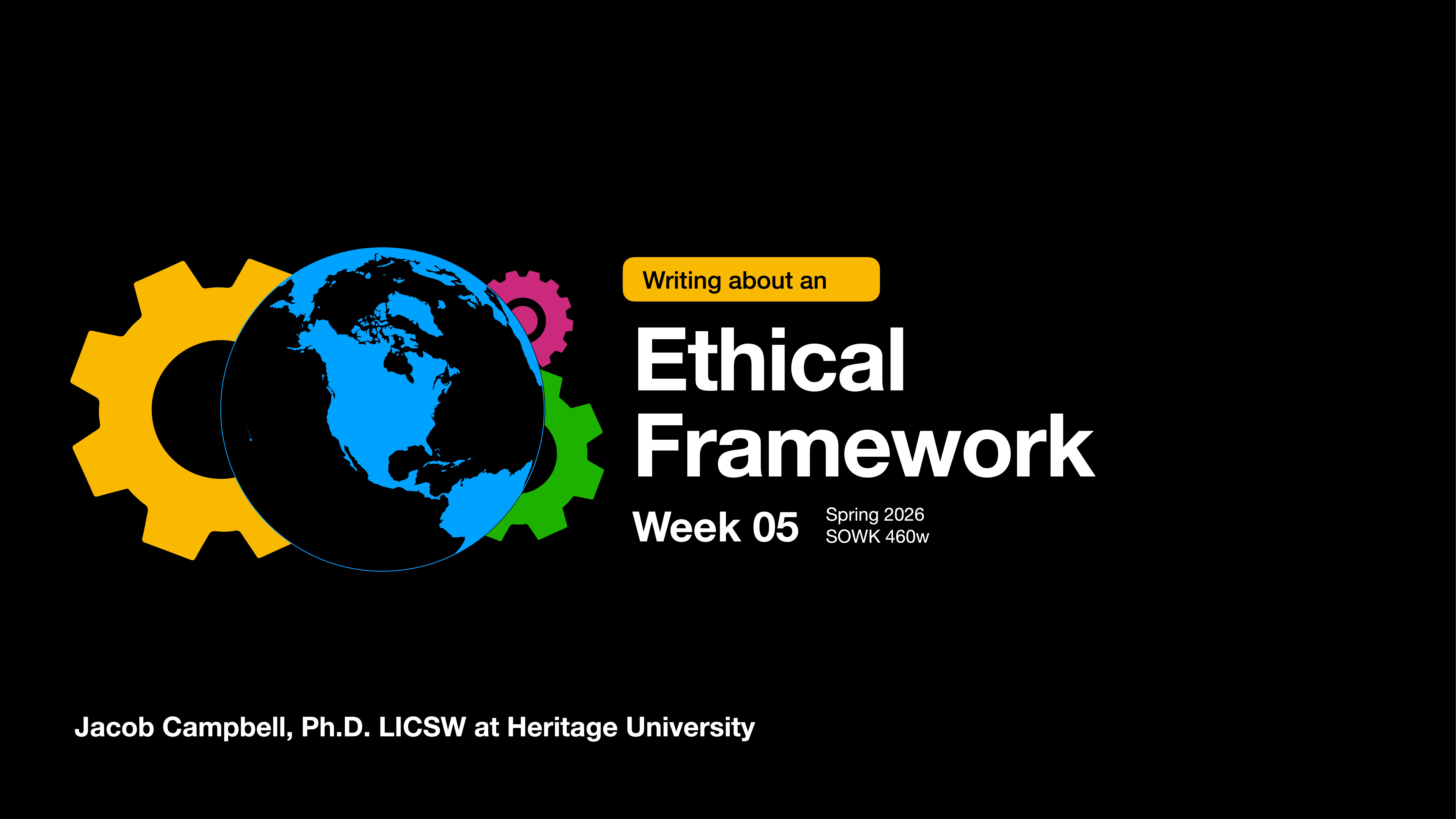 A globe overlaps colorful gears, symbolizing interconnectedness. Text reads: 'Writing about an Ethical Framework, Week 05, Spring 2026, SOWK 460w.' Jacob Campbell, Ph.D. LICSW at Heritage University.