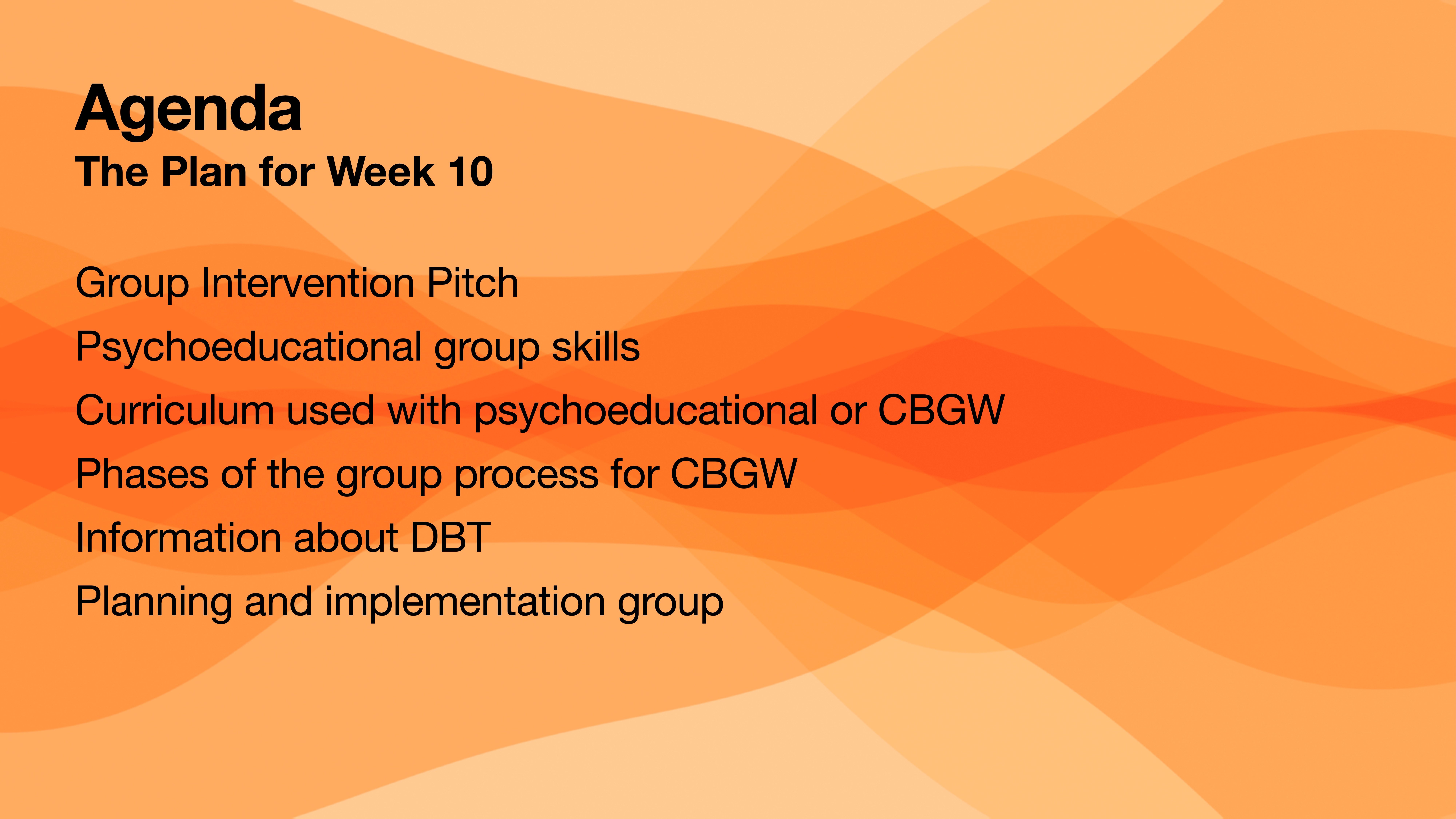 **Object**: Presentation slide  **Action**: Lists agenda items  **Context**: Includes text with an orange abstract background  **Text**: - Agenda: The Plan for Week 10- Group Intervention Pitch- Psychoeducational group skills- Curriculum used with psychoeducational or CBGW- Phases of the group process for CBGW- Information about DBT- Planning and implementation group