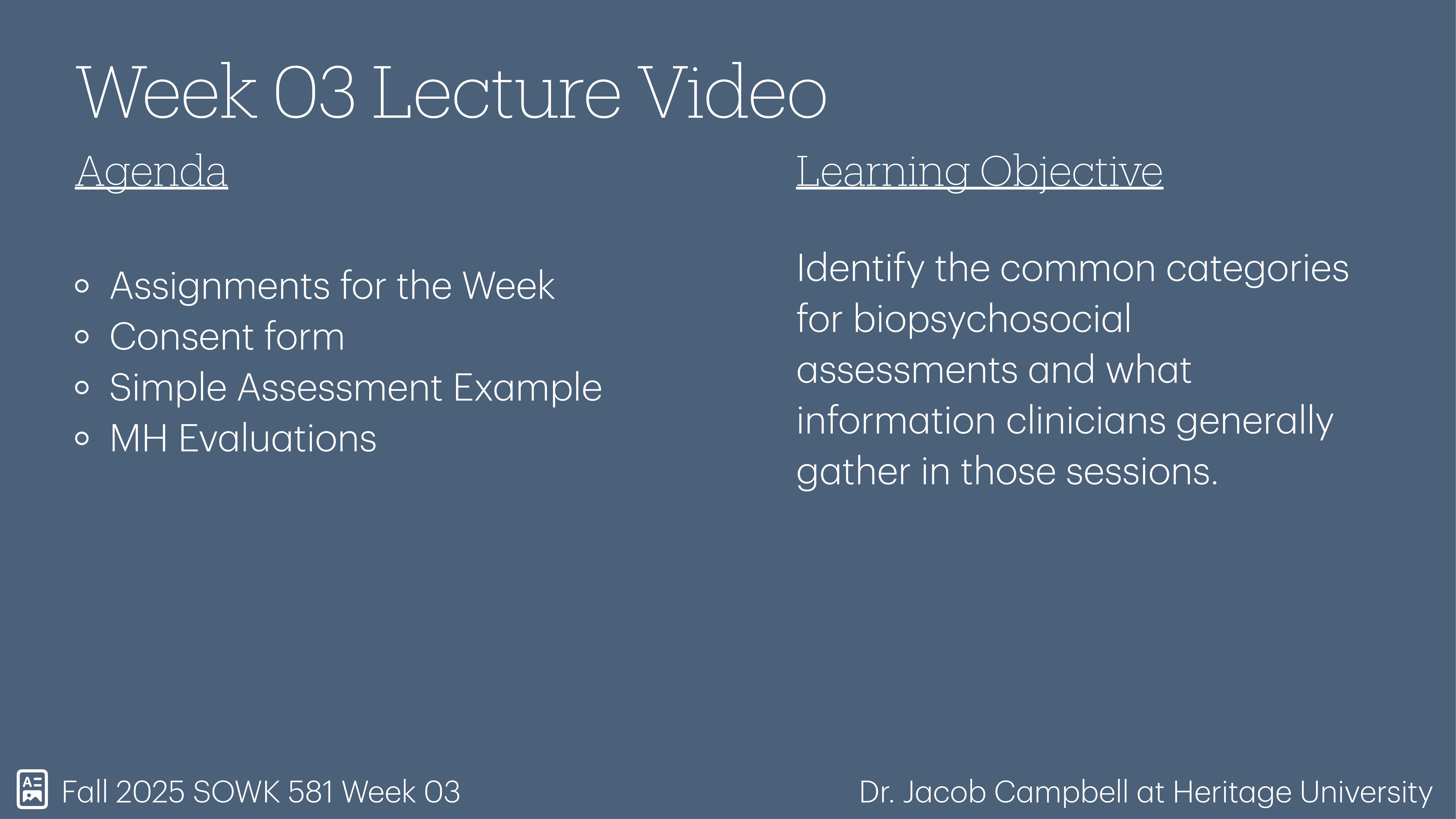 Slide titled 'Week 03 Lecture Video' includes a list titled 'Agenda' with items: Assignments, Consent form, Simple Assessment Example, MH Evaluations. 'Learning Objective': Identify common categories for biopsychosocial assessments. Footer notes Fall 2025 SOWK 581 Week 03 and Dr. Jacob Campbell at Heritage University.