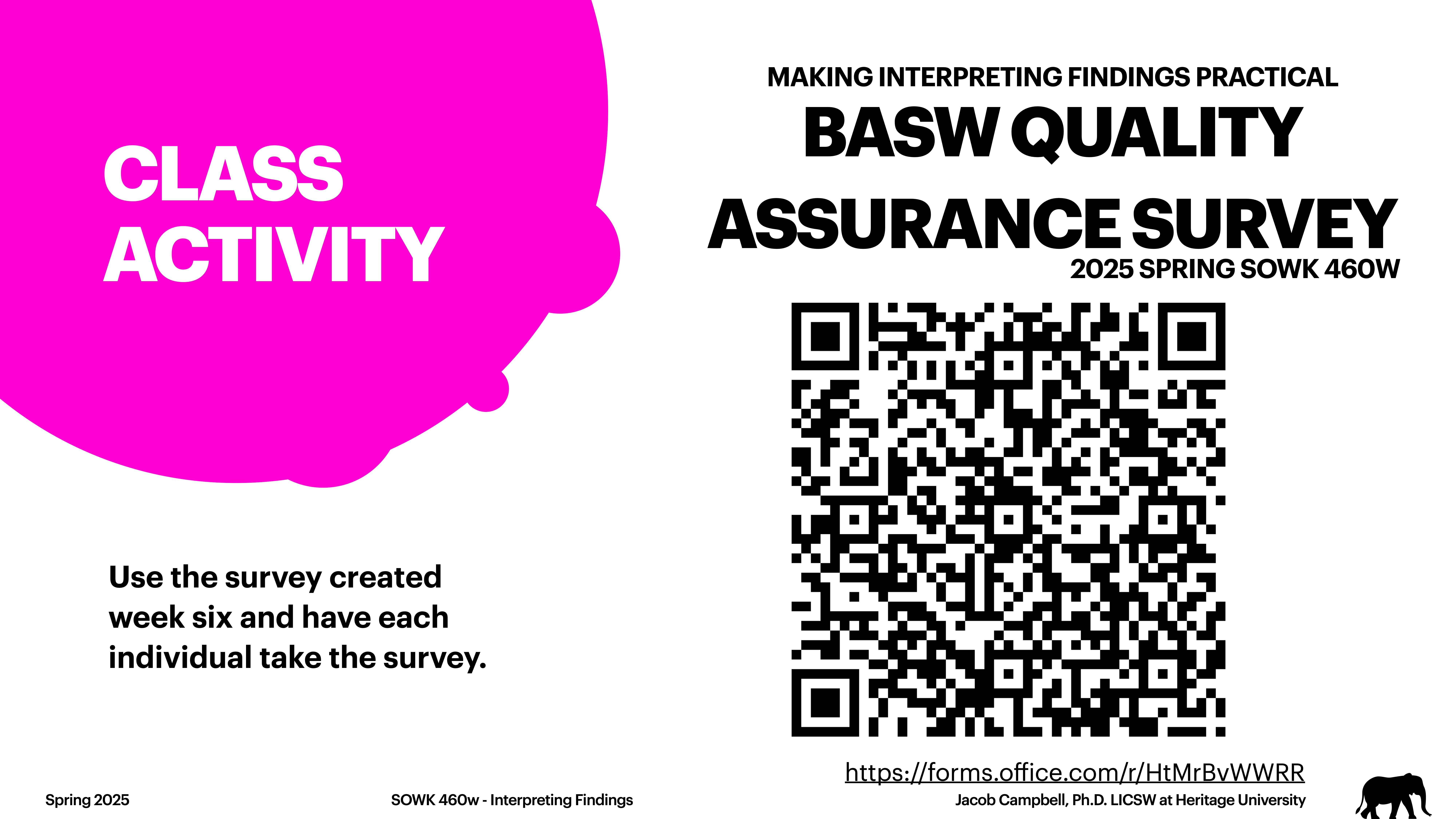 **Object:** A presentation slide.**Action:** Displays a class activity involving a survey.**Context:** Contains text instructions, a QR code, and vibrant colors.**Text:** 'CLASS ACTIVITY. BASW QUALITY ASSURANCE SURVEY. Use the survey created week six and have each individual take the survey. Spring 2025, SOWK 460w - Interpreting Findings, Jacob Campbell, Ph.D., LICSW at Heritage University. https://forms.office.com/r/HtMrBvWWRR.'