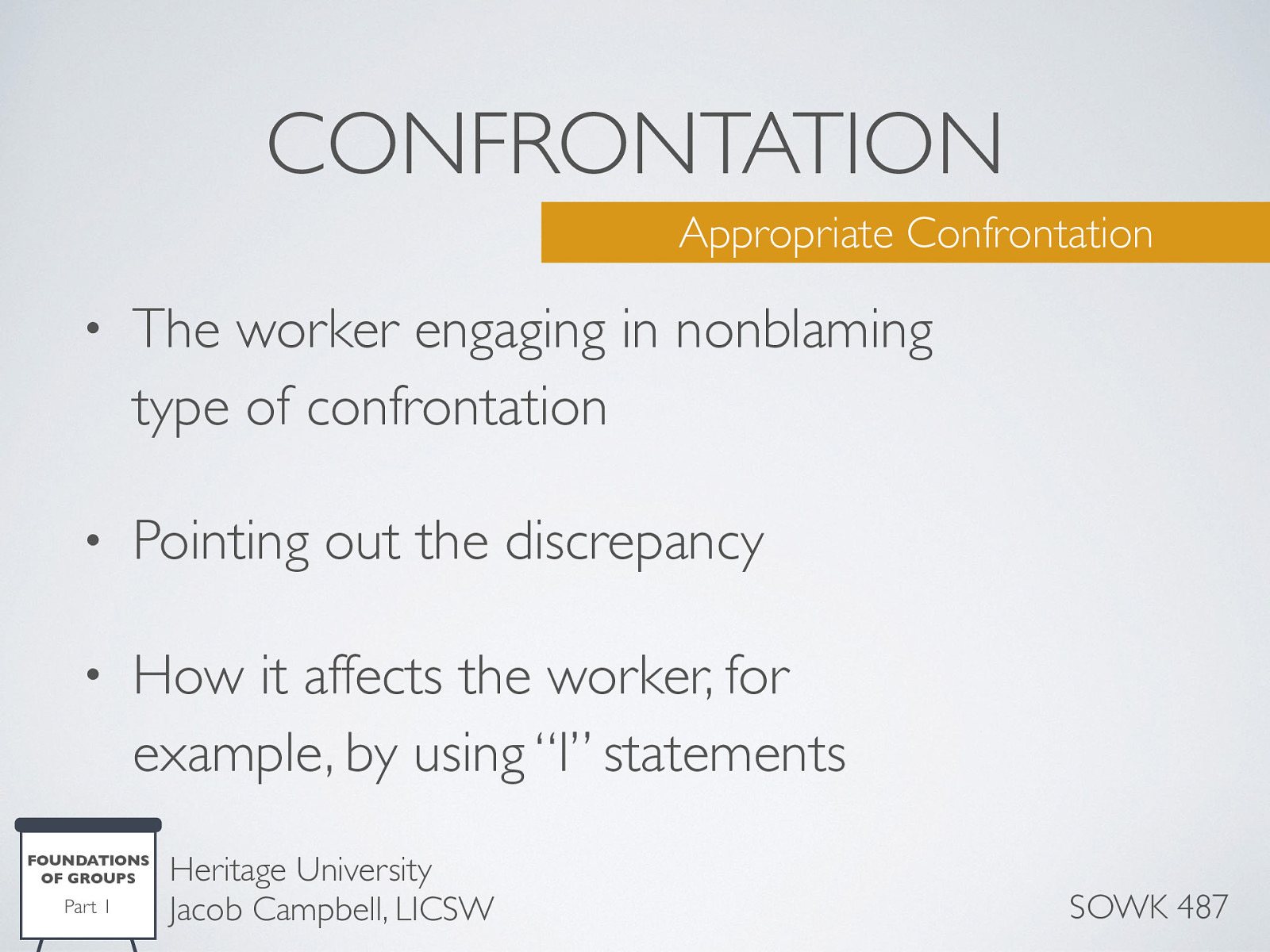  Confrontation within a group tends to be more discomforting than confronting individuals on a one-on-one basis. [co-leading] A worker that determines that a member has engaged in behavior warranting confrontation has a responsibility to follow through and confront that individual. This situation provides a good opportunity to model appropriate confrontation for other members by:  The worker engaging in nonblaming type of confrontation Pointing out the discrepancy How it affects the worker, for example, by using “I” statements.   Another way is for a worker to involve the whole group and ask the entire group to take responsibility for problem-solving. As always, confrontation should be used judiciously and tactfully. One should have both empathy and respect for the sensitivities of the person being confronted. 
