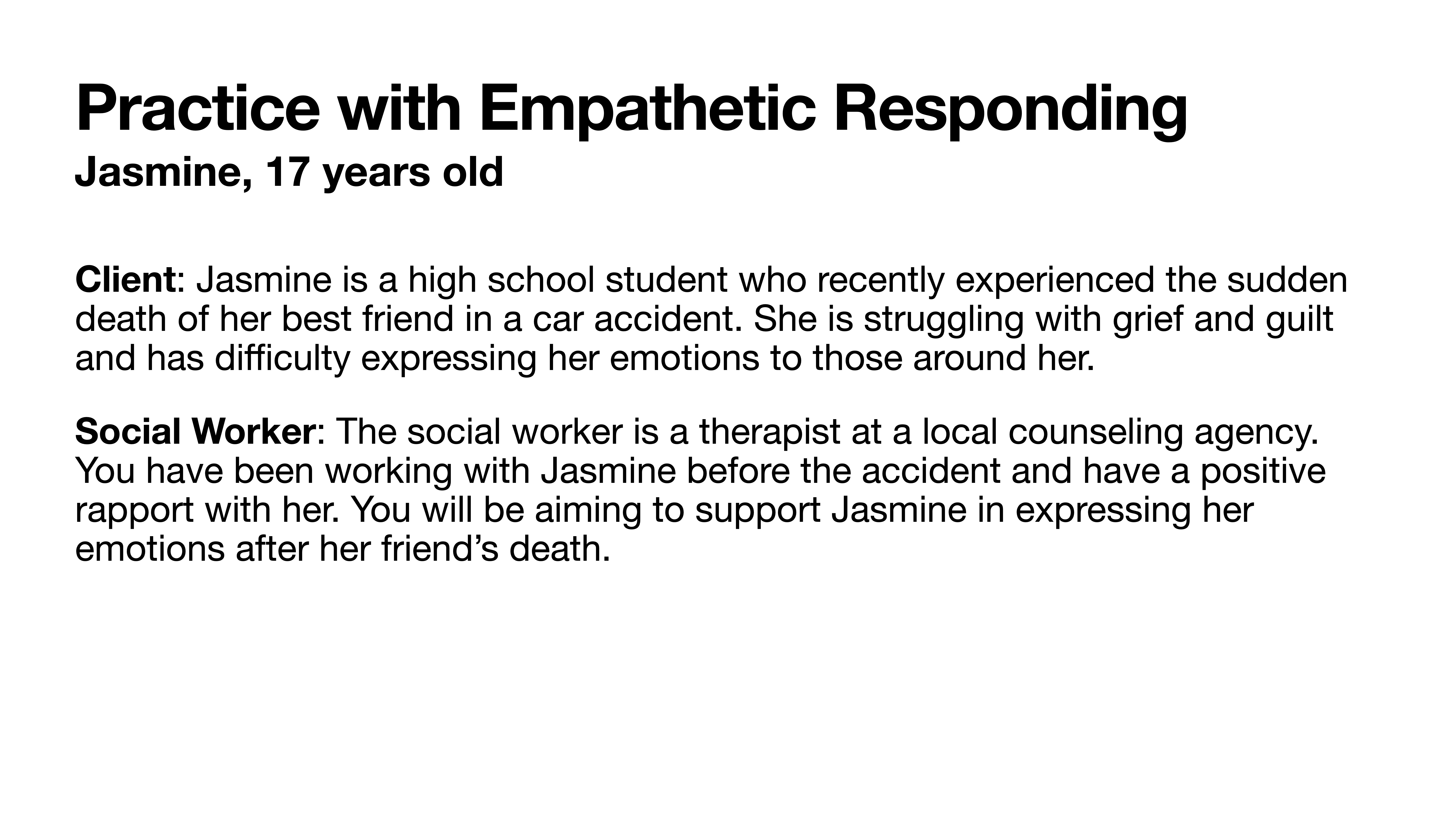 **Object**: Slide presentation  **Action**: Displays information  **Context**: Includes text about 'Practice with Empathetic Responding' involving Jasmine, a 17-year-old facing grief after a friend's death, and her interaction with a social worker.